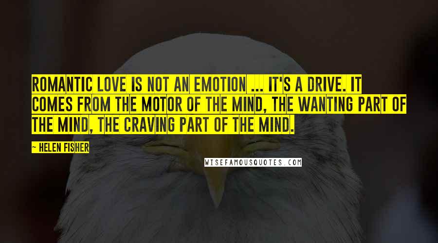 Helen Fisher Quotes: Romantic love is not an emotion ... It's a drive. It comes from the motor of the mind, the wanting part of the mind, the craving part of the mind.