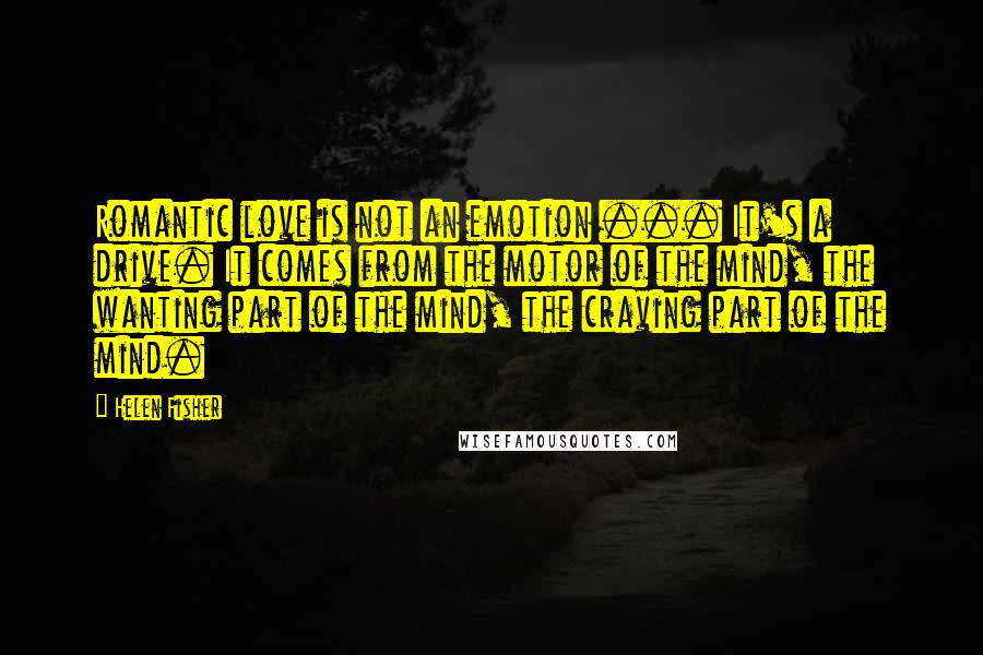 Helen Fisher Quotes: Romantic love is not an emotion ... It's a drive. It comes from the motor of the mind, the wanting part of the mind, the craving part of the mind.