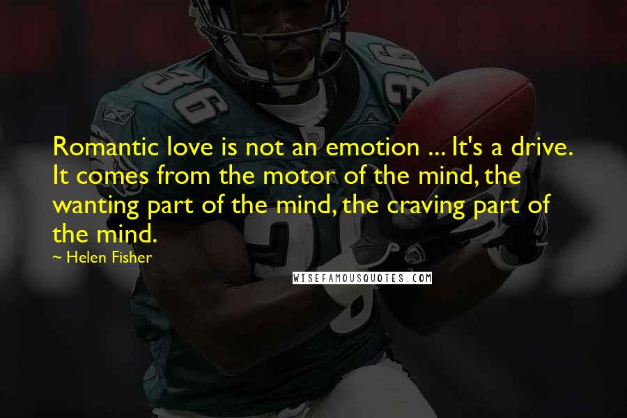 Helen Fisher Quotes: Romantic love is not an emotion ... It's a drive. It comes from the motor of the mind, the wanting part of the mind, the craving part of the mind.