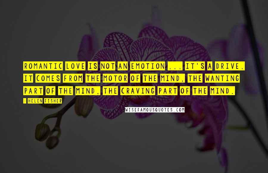 Helen Fisher Quotes: Romantic love is not an emotion ... It's a drive. It comes from the motor of the mind, the wanting part of the mind, the craving part of the mind.