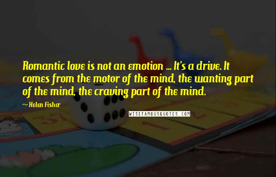 Helen Fisher Quotes: Romantic love is not an emotion ... It's a drive. It comes from the motor of the mind, the wanting part of the mind, the craving part of the mind.