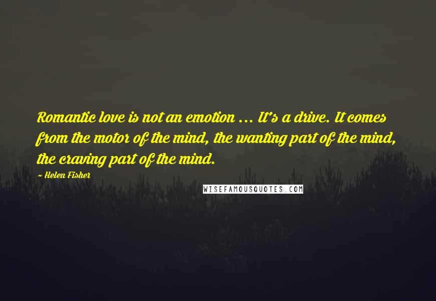 Helen Fisher Quotes: Romantic love is not an emotion ... It's a drive. It comes from the motor of the mind, the wanting part of the mind, the craving part of the mind.