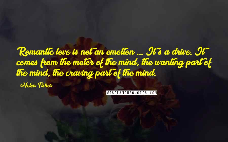 Helen Fisher Quotes: Romantic love is not an emotion ... It's a drive. It comes from the motor of the mind, the wanting part of the mind, the craving part of the mind.