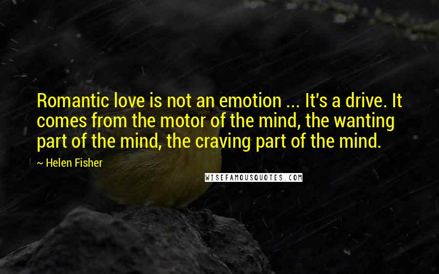 Helen Fisher Quotes: Romantic love is not an emotion ... It's a drive. It comes from the motor of the mind, the wanting part of the mind, the craving part of the mind.