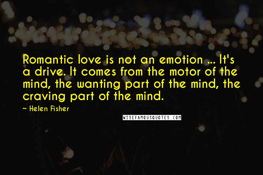 Helen Fisher Quotes: Romantic love is not an emotion ... It's a drive. It comes from the motor of the mind, the wanting part of the mind, the craving part of the mind.