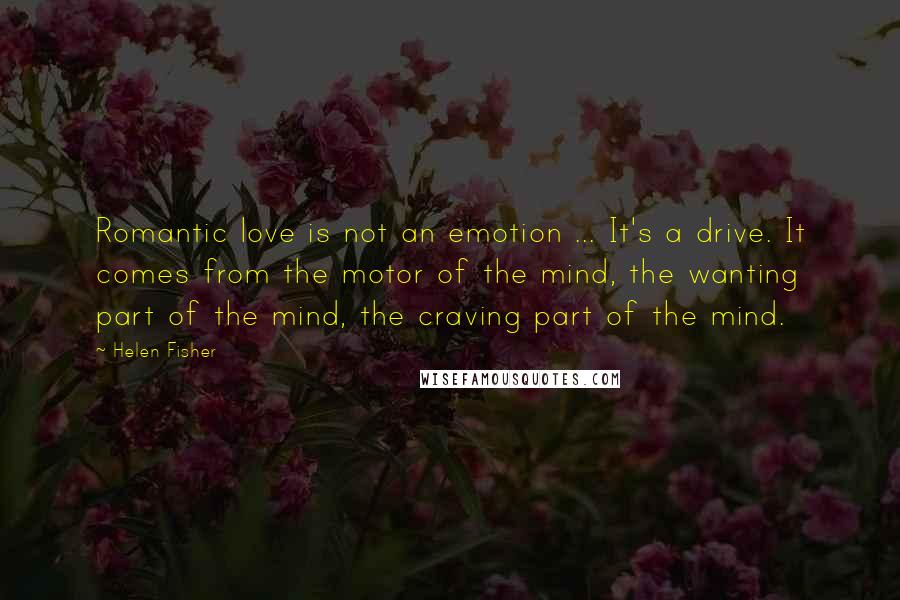 Helen Fisher Quotes: Romantic love is not an emotion ... It's a drive. It comes from the motor of the mind, the wanting part of the mind, the craving part of the mind.