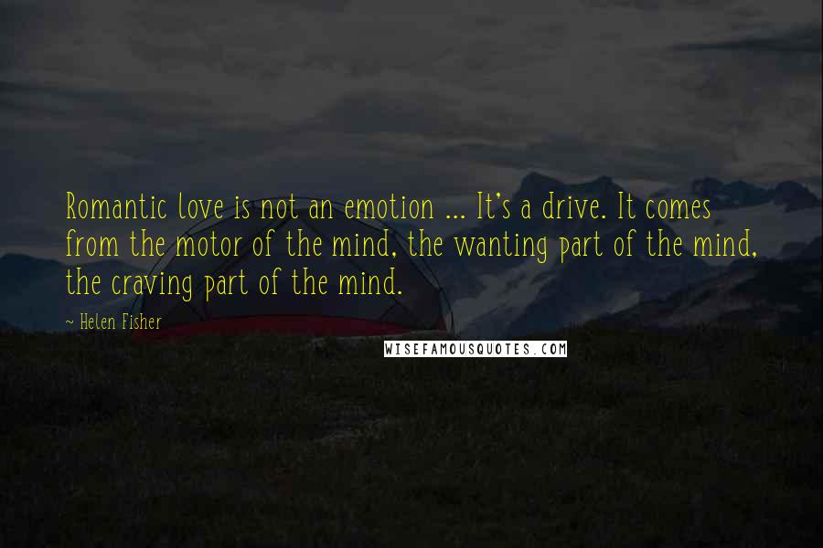 Helen Fisher Quotes: Romantic love is not an emotion ... It's a drive. It comes from the motor of the mind, the wanting part of the mind, the craving part of the mind.