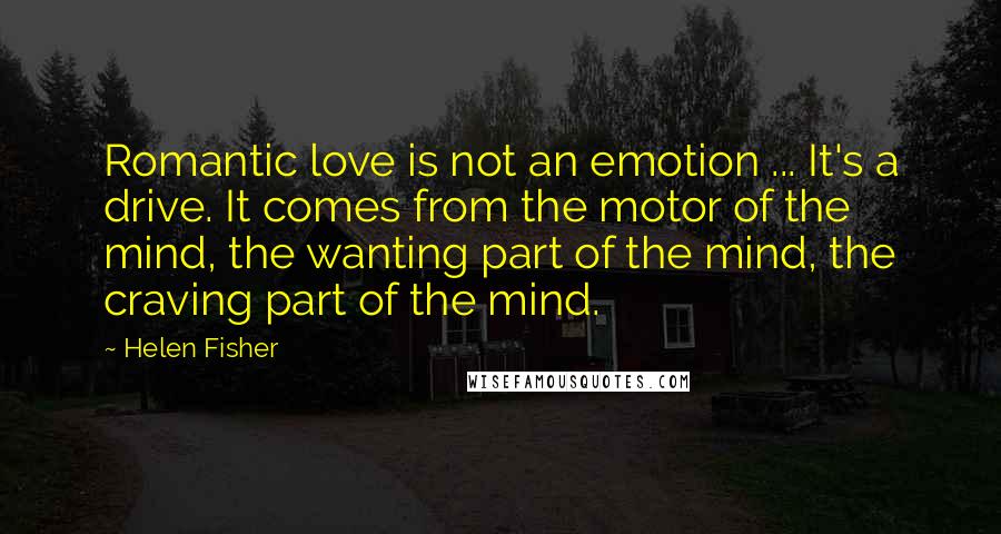 Helen Fisher Quotes: Romantic love is not an emotion ... It's a drive. It comes from the motor of the mind, the wanting part of the mind, the craving part of the mind.