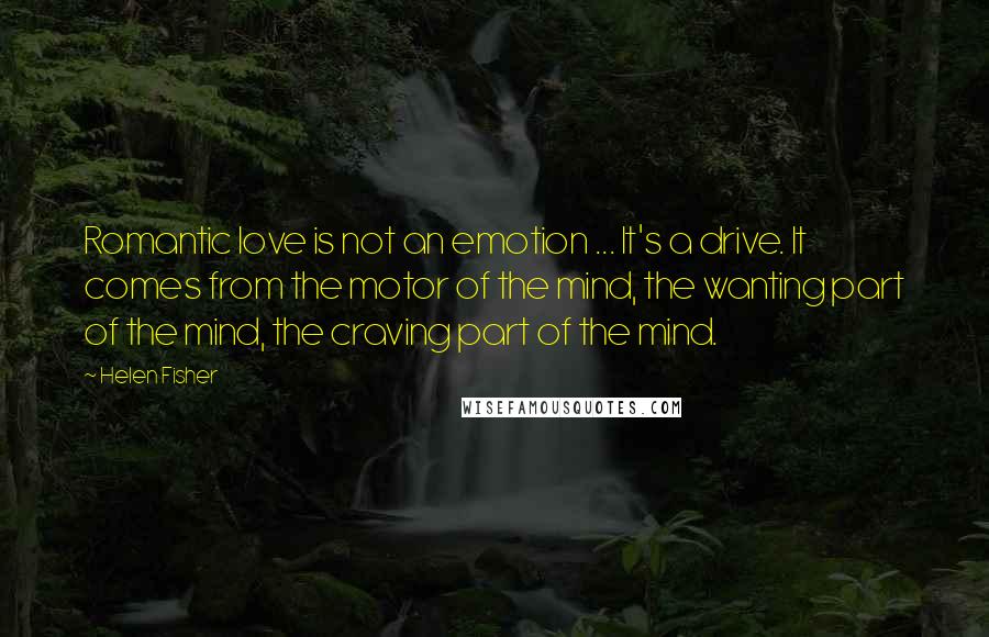 Helen Fisher Quotes: Romantic love is not an emotion ... It's a drive. It comes from the motor of the mind, the wanting part of the mind, the craving part of the mind.