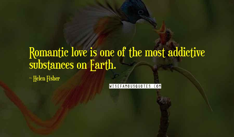 Helen Fisher Quotes: Romantic love is one of the most addictive substances on Earth.