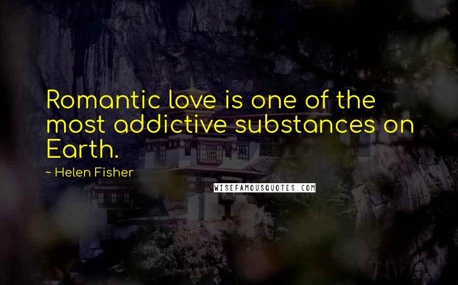 Helen Fisher Quotes: Romantic love is one of the most addictive substances on Earth.