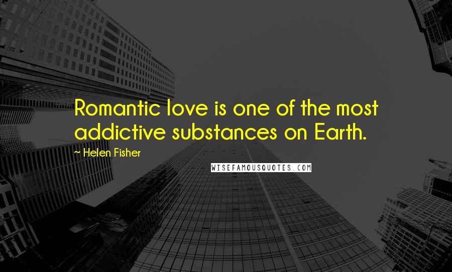 Helen Fisher Quotes: Romantic love is one of the most addictive substances on Earth.