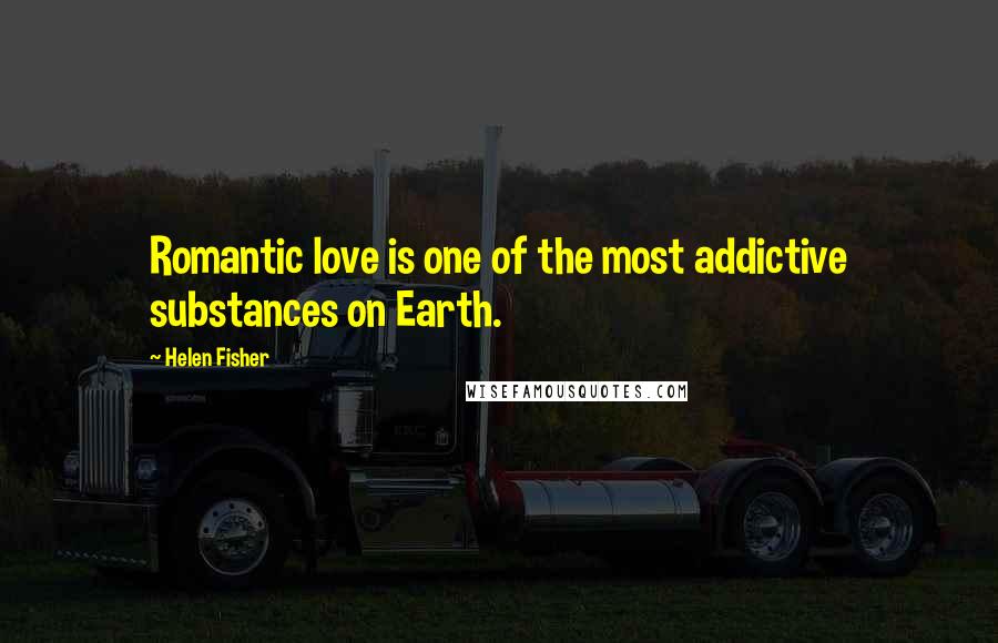 Helen Fisher Quotes: Romantic love is one of the most addictive substances on Earth.