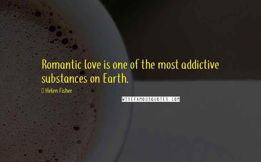 Helen Fisher Quotes: Romantic love is one of the most addictive substances on Earth.