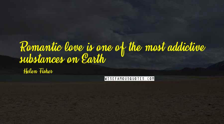 Helen Fisher Quotes: Romantic love is one of the most addictive substances on Earth.