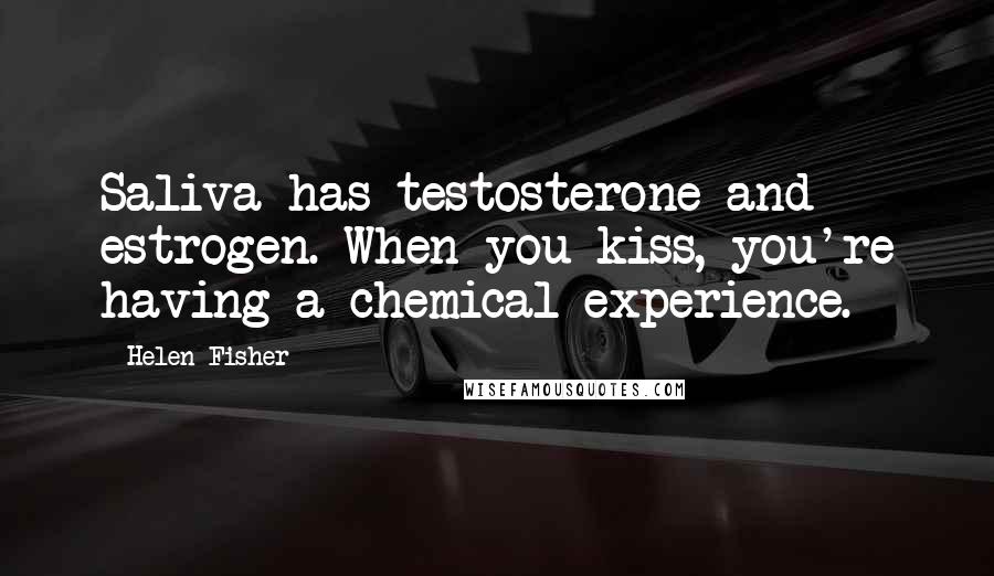 Helen Fisher Quotes: Saliva has testosterone and estrogen. When you kiss, you're having a chemical experience.