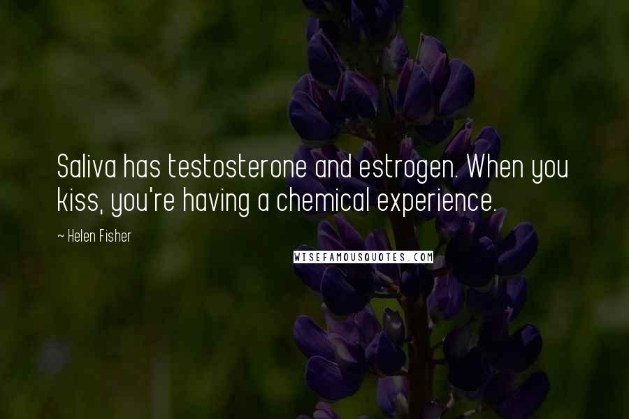Helen Fisher Quotes: Saliva has testosterone and estrogen. When you kiss, you're having a chemical experience.