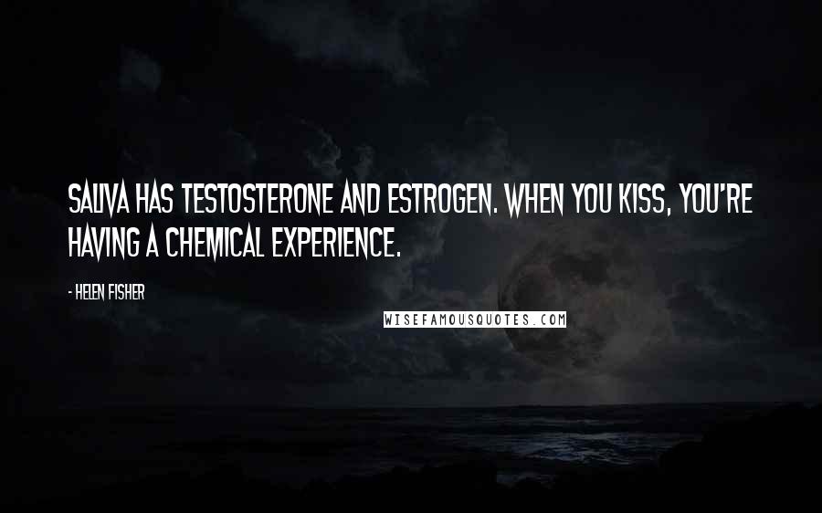 Helen Fisher Quotes: Saliva has testosterone and estrogen. When you kiss, you're having a chemical experience.