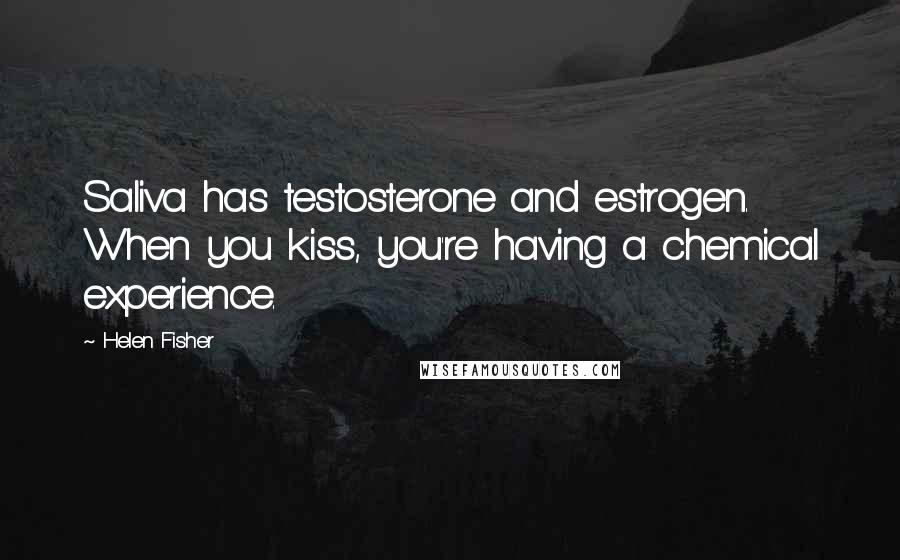 Helen Fisher Quotes: Saliva has testosterone and estrogen. When you kiss, you're having a chemical experience.