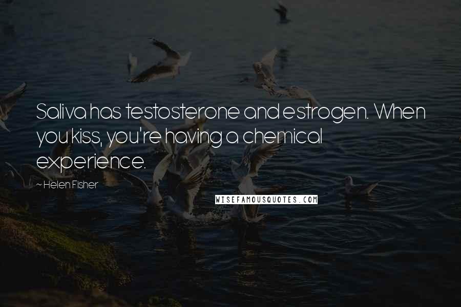 Helen Fisher Quotes: Saliva has testosterone and estrogen. When you kiss, you're having a chemical experience.