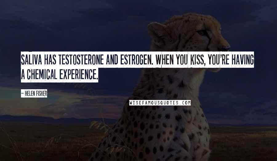 Helen Fisher Quotes: Saliva has testosterone and estrogen. When you kiss, you're having a chemical experience.