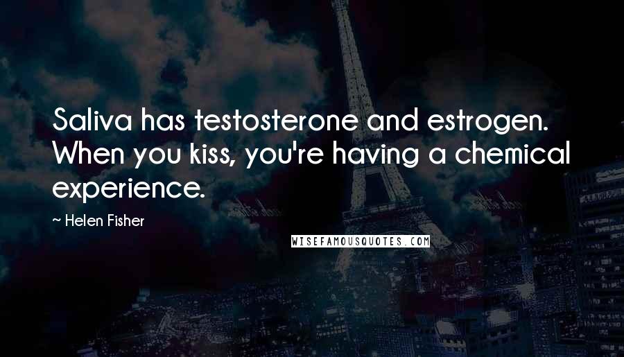 Helen Fisher Quotes: Saliva has testosterone and estrogen. When you kiss, you're having a chemical experience.