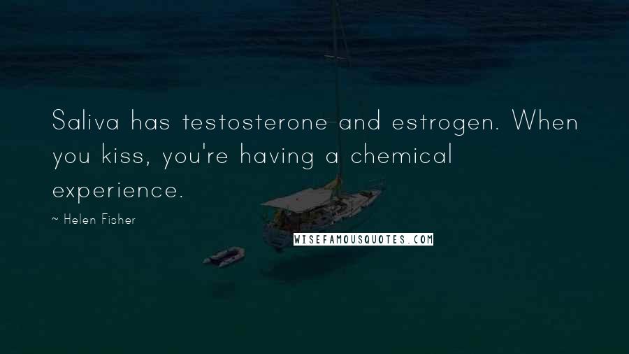 Helen Fisher Quotes: Saliva has testosterone and estrogen. When you kiss, you're having a chemical experience.