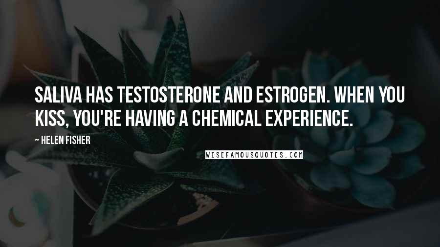 Helen Fisher Quotes: Saliva has testosterone and estrogen. When you kiss, you're having a chemical experience.