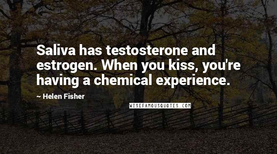 Helen Fisher Quotes: Saliva has testosterone and estrogen. When you kiss, you're having a chemical experience.