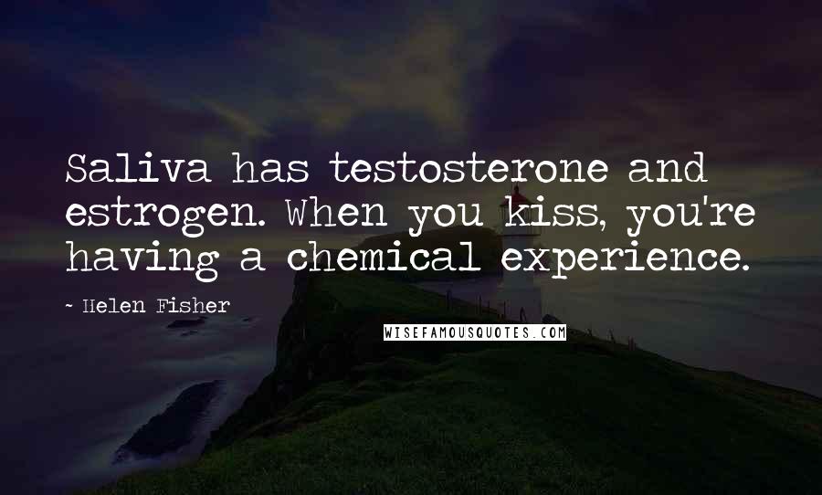 Helen Fisher Quotes: Saliva has testosterone and estrogen. When you kiss, you're having a chemical experience.