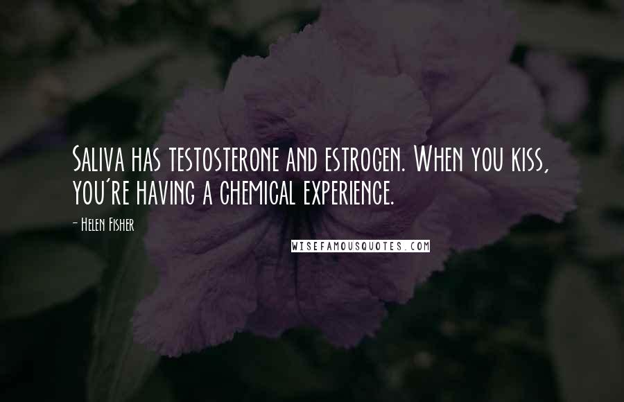Helen Fisher Quotes: Saliva has testosterone and estrogen. When you kiss, you're having a chemical experience.