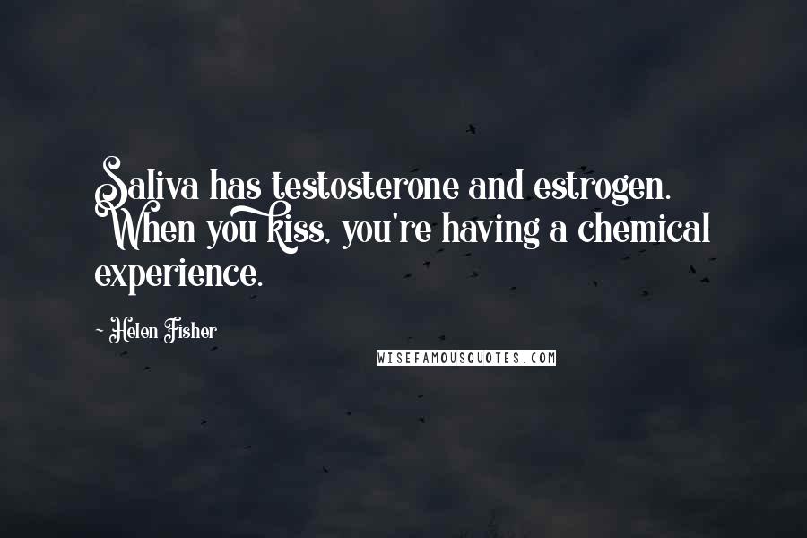 Helen Fisher Quotes: Saliva has testosterone and estrogen. When you kiss, you're having a chemical experience.