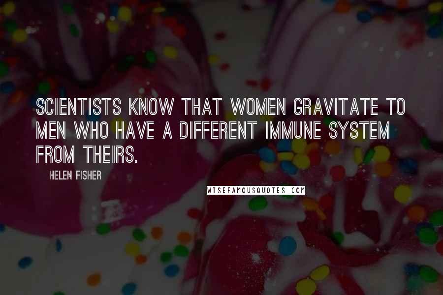 Helen Fisher Quotes: Scientists know that women gravitate to men who have a different immune system from theirs.