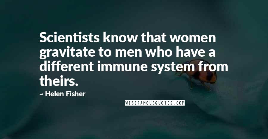 Helen Fisher Quotes: Scientists know that women gravitate to men who have a different immune system from theirs.