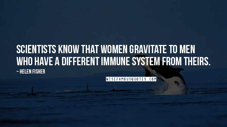 Helen Fisher Quotes: Scientists know that women gravitate to men who have a different immune system from theirs.