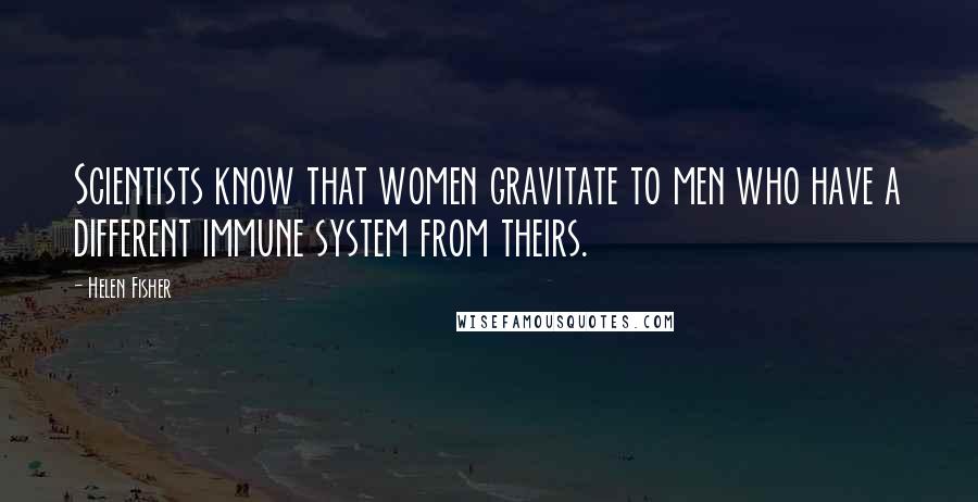 Helen Fisher Quotes: Scientists know that women gravitate to men who have a different immune system from theirs.