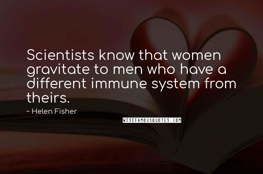 Helen Fisher Quotes: Scientists know that women gravitate to men who have a different immune system from theirs.