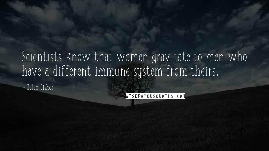 Helen Fisher Quotes: Scientists know that women gravitate to men who have a different immune system from theirs.