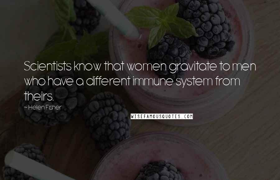 Helen Fisher Quotes: Scientists know that women gravitate to men who have a different immune system from theirs.
