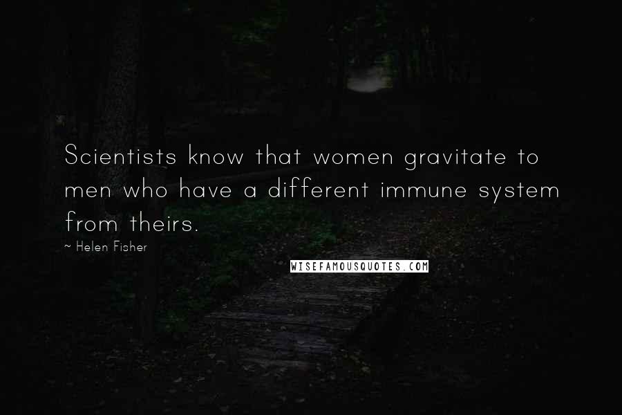 Helen Fisher Quotes: Scientists know that women gravitate to men who have a different immune system from theirs.