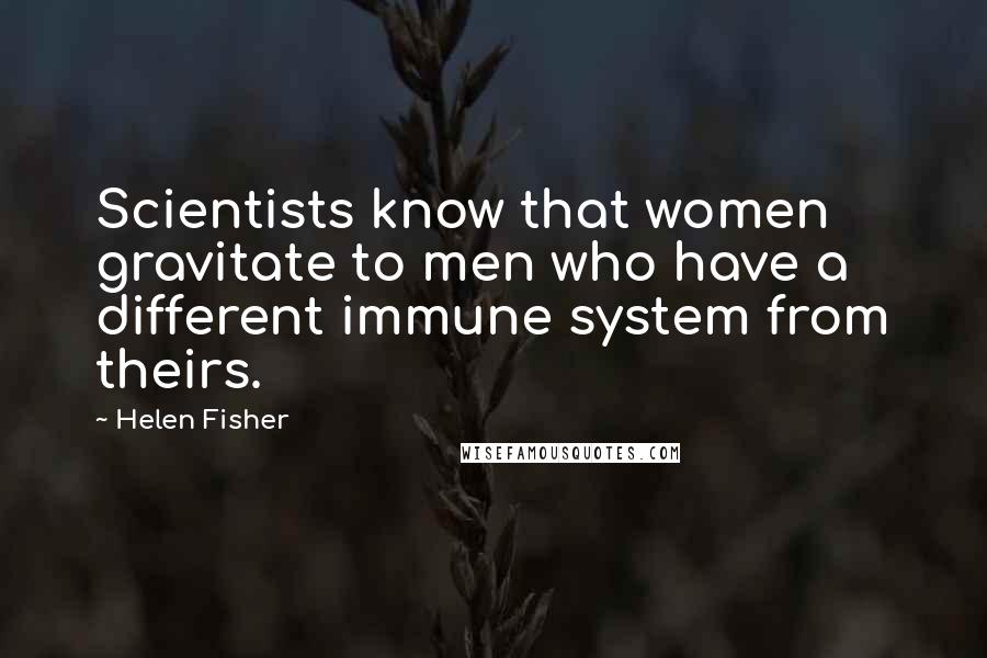 Helen Fisher Quotes: Scientists know that women gravitate to men who have a different immune system from theirs.