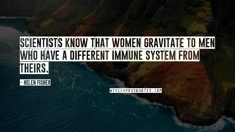 Helen Fisher Quotes: Scientists know that women gravitate to men who have a different immune system from theirs.