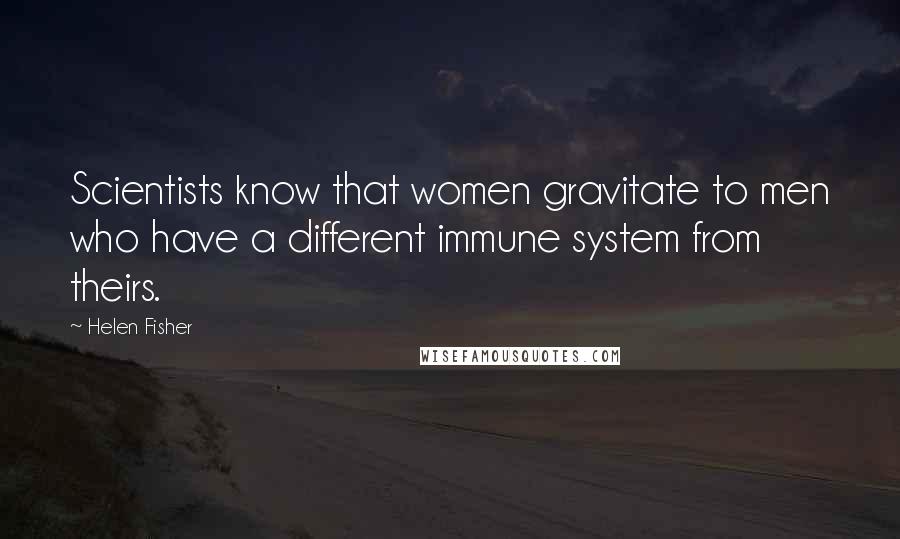 Helen Fisher Quotes: Scientists know that women gravitate to men who have a different immune system from theirs.