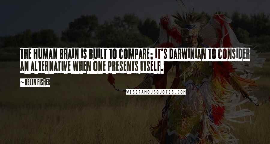 Helen Fisher Quotes: The human brain is built to compare; it's Darwinian to consider an alternative when one presents itself.