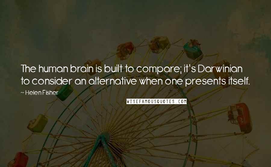 Helen Fisher Quotes: The human brain is built to compare; it's Darwinian to consider an alternative when one presents itself.