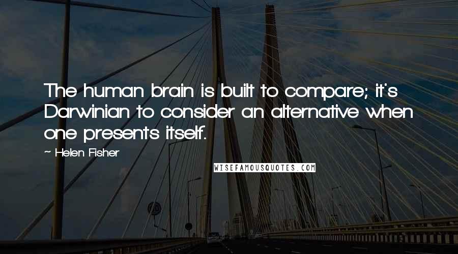 Helen Fisher Quotes: The human brain is built to compare; it's Darwinian to consider an alternative when one presents itself.