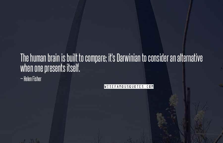 Helen Fisher Quotes: The human brain is built to compare; it's Darwinian to consider an alternative when one presents itself.