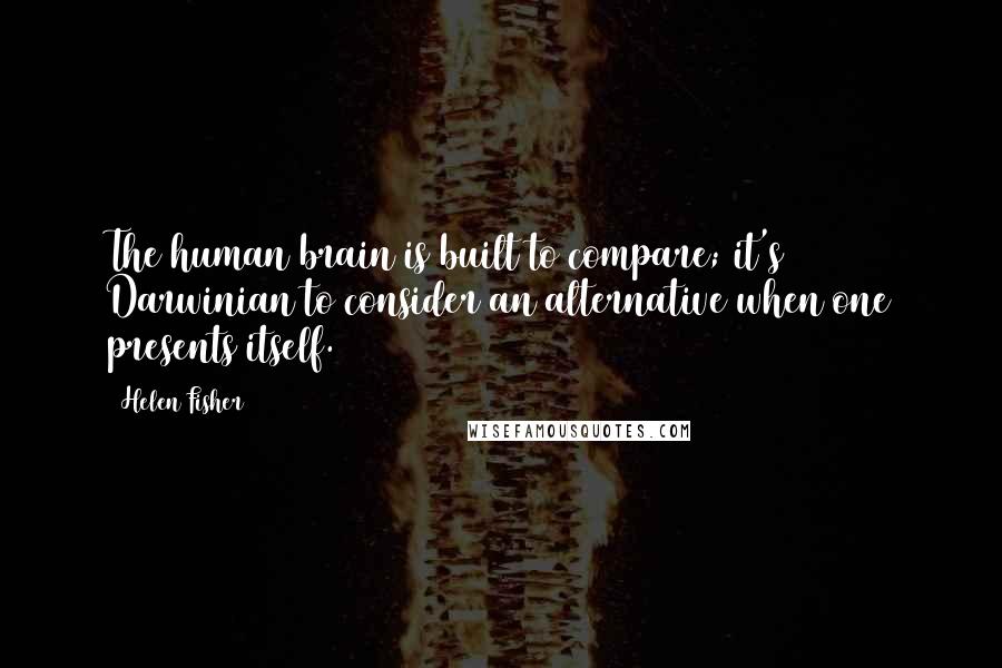 Helen Fisher Quotes: The human brain is built to compare; it's Darwinian to consider an alternative when one presents itself.