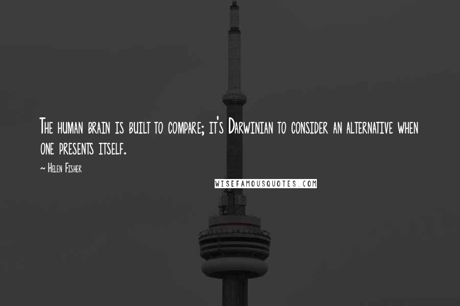 Helen Fisher Quotes: The human brain is built to compare; it's Darwinian to consider an alternative when one presents itself.