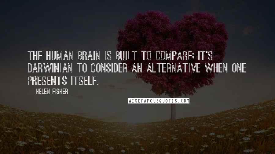 Helen Fisher Quotes: The human brain is built to compare; it's Darwinian to consider an alternative when one presents itself.